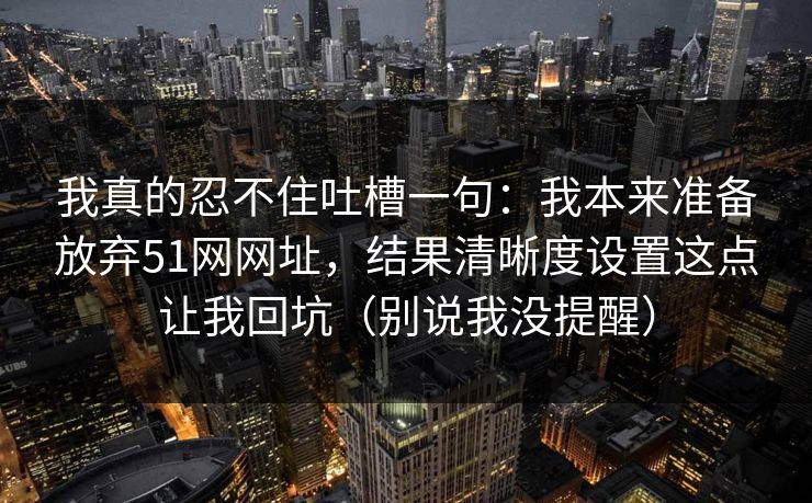 我真的忍不住吐槽一句：我本来准备放弃51网网址，结果清晰度设置这点让我回坑（别说我没提醒）
