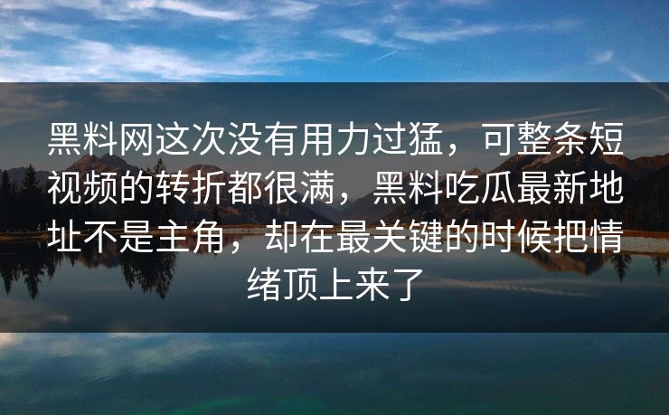 黑料网这次没有用力过猛，可整条短视频的转折都很满，黑料吃瓜最新地址不是主角，却在最关键的时候把情绪顶上来了