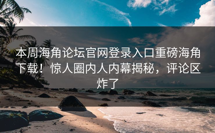 本周海角论坛官网登录入口重磅海角下载！惊人圈内人内幕揭秘，评论区炸了