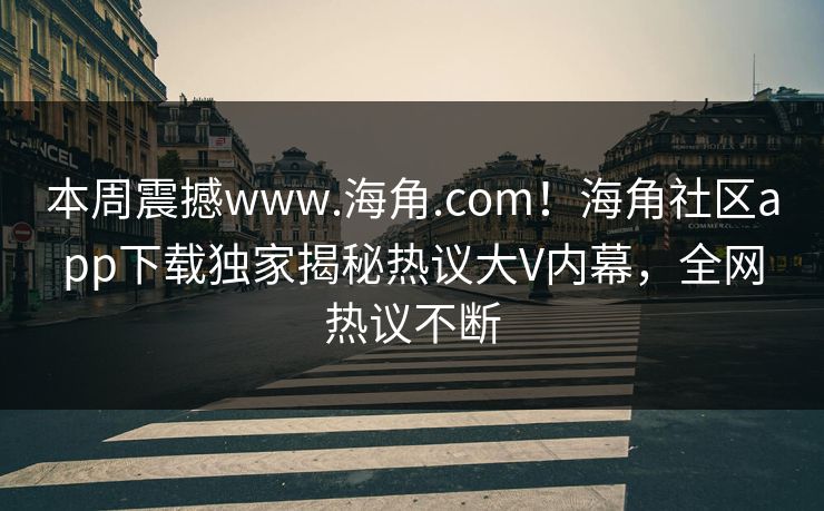 本周震撼www.海角.com！海角社区app下载独家揭秘热议大V内幕，全网热议不断