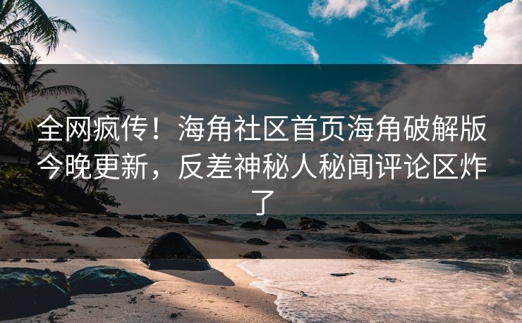 全网疯传！海角社区首页海角破解版今晚更新，反差神秘人秘闻评论区炸了