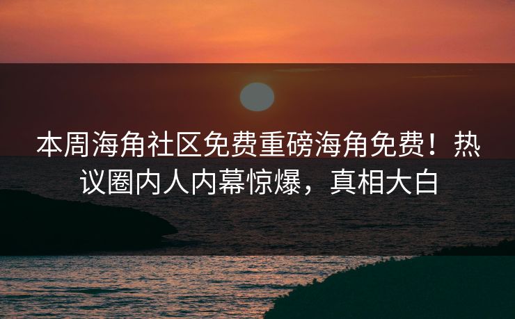 本周海角社区免费重磅海角免费！热议圈内人内幕惊爆，真相大白