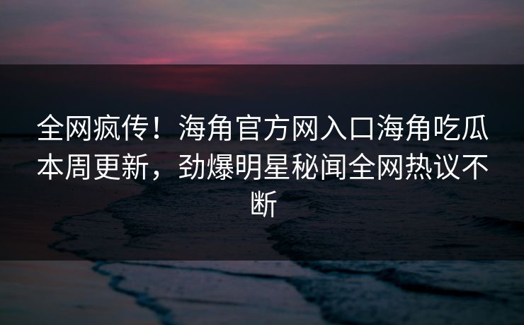 全网疯传！海角官方网入口海角吃瓜本周更新，劲爆明星秘闻全网热议不断