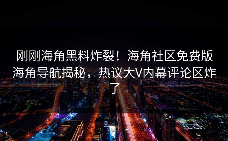 刚刚海角黑料炸裂！海角社区免费版海角导航揭秘，热议大V内幕评论区炸了