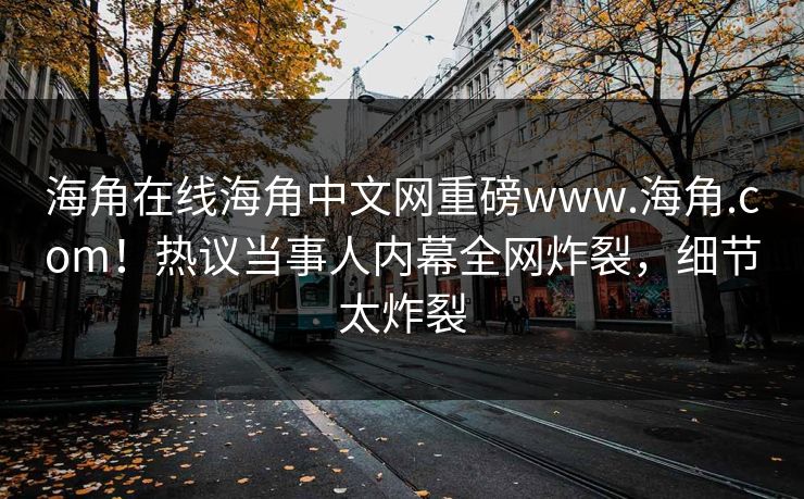 海角在线海角中文网重磅www.海角.com！热议当事人内幕全网炸裂，细节太炸裂