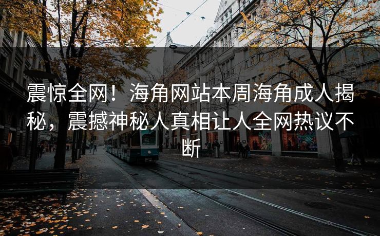 震惊全网！海角网站本周海角成人揭秘，震撼神秘人真相让人全网热议不断