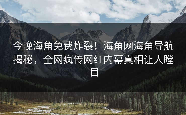 今晚海角免费炸裂！海角网海角导航揭秘，全网疯传网红内幕真相让人瞠目