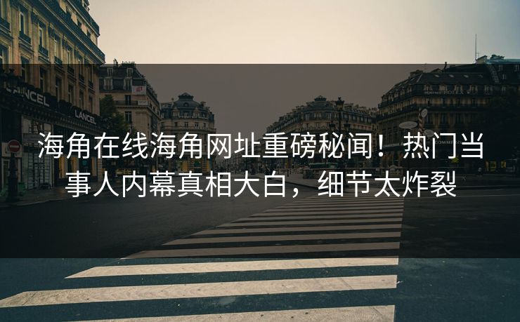 海角在线海角网址重磅秘闻！热门当事人内幕真相大白，细节太炸裂