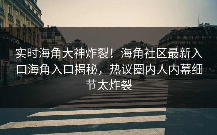 实时海角大神炸裂！海角社区最新入口海角入口揭秘，热议圈内人内幕细节太炸裂