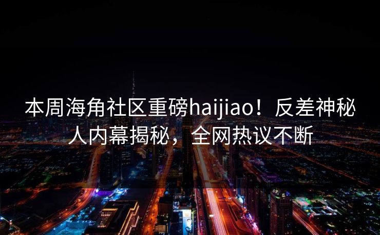 本周海角社区重磅haijiao！反差神秘人内幕揭秘，全网热议不断