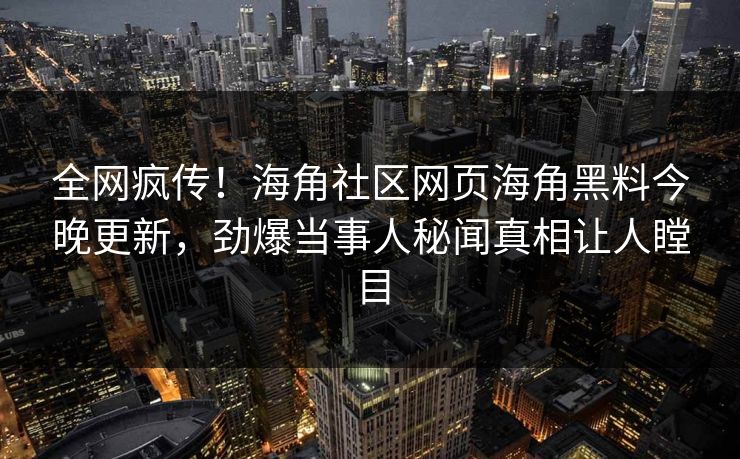 全网疯传！海角社区网页海角黑料今晚更新，劲爆当事人秘闻真相让人瞠目
