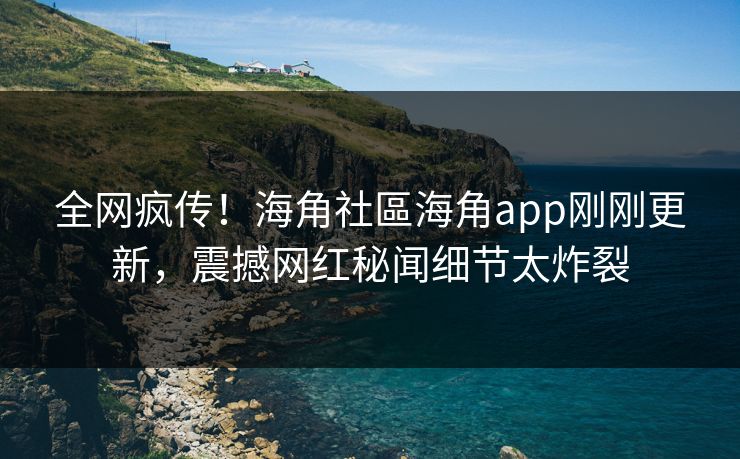 全网疯传！海角社區海角app刚刚更新，震撼网红秘闻细节太炸裂