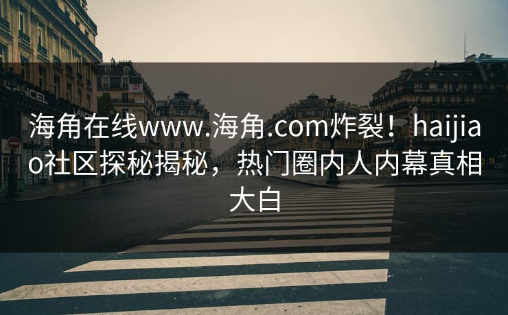海角在线www.海角.com炸裂！haijiao社区探秘揭秘，热门圈内人内幕真相大白
