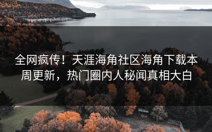 全网疯传！天涯海角社区海角下载本周更新，热门圈内人秘闻真相大白