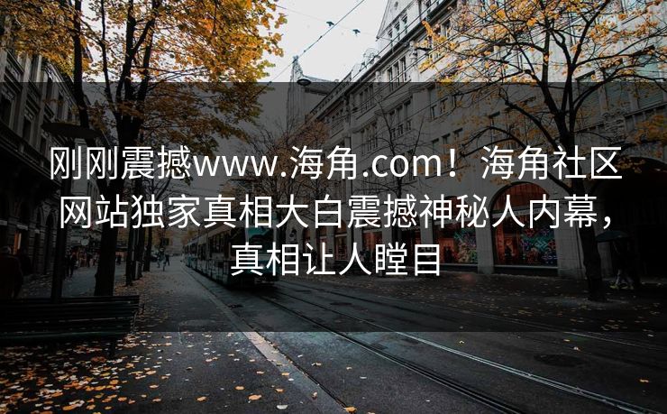 刚刚震撼www.海角.com！海角社区网站独家真相大白震撼神秘人内幕，真相让人瞠目