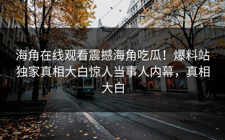 海角在线观看震撼海角吃瓜！爆料站独家真相大白惊人当事人内幕，真相大白