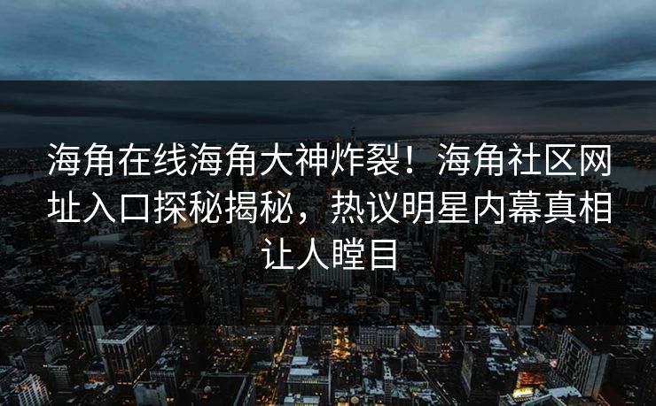 海角在线海角大神炸裂！海角社区网址入口探秘揭秘，热议明星内幕真相让人瞠目