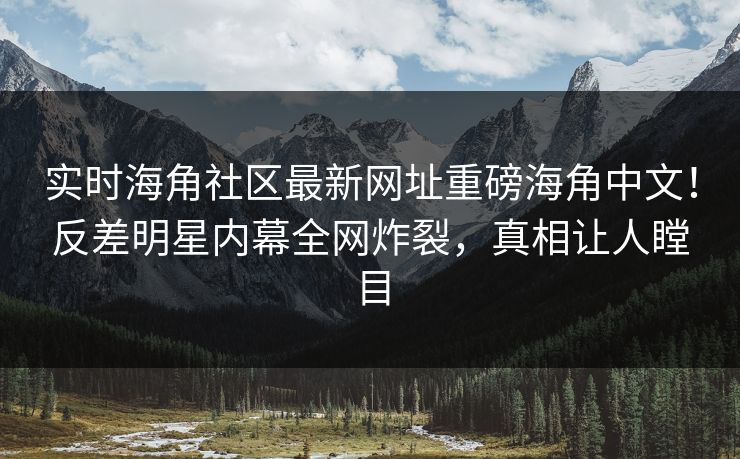 实时海角社区最新网址重磅海角中文！反差明星内幕全网炸裂，真相让人瞠目