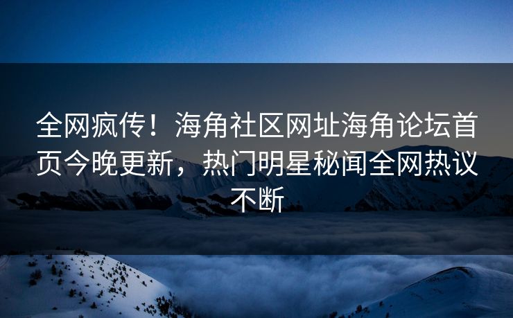 全网疯传！海角社区网址海角论坛首页今晚更新，热门明星秘闻全网热议不断
