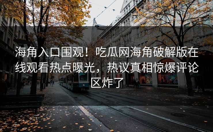 海角入口围观！吃瓜网海角破解版在线观看热点曝光，热议真相惊爆评论区炸了