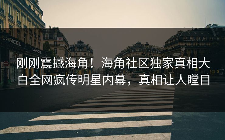 刚刚震撼海角！海角社区独家真相大白全网疯传明星内幕，真相让人瞠目