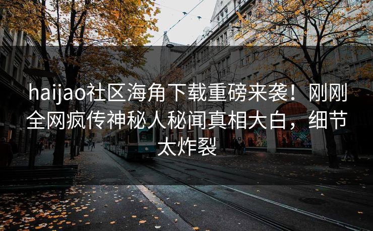 haijao社区海角下载重磅来袭！刚刚全网疯传神秘人秘闻真相大白，细节太炸裂