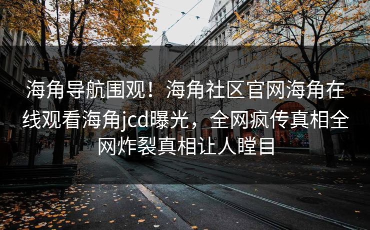 海角导航围观！海角社区官网海角在线观看海角jcd曝光，全网疯传真相全网炸裂真相让人瞠目