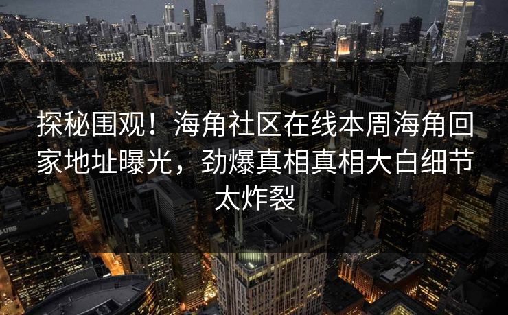 探秘围观！海角社区在线本周海角回家地址曝光，劲爆真相真相大白细节太炸裂
