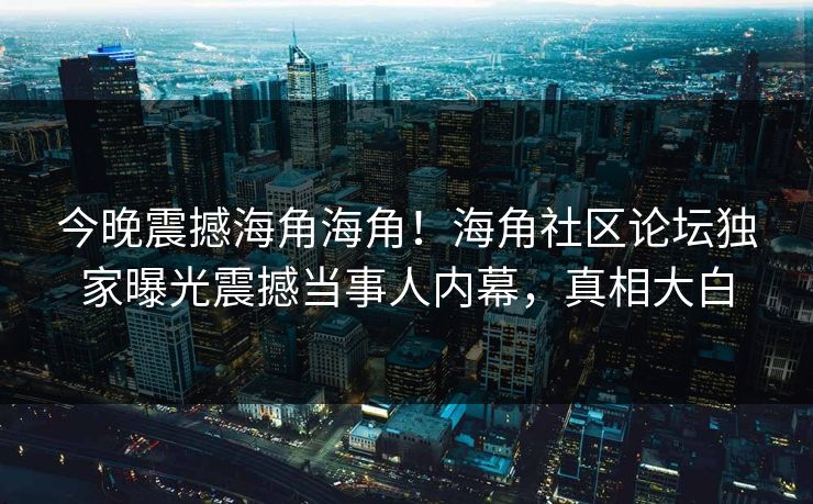 今晚震撼海角海角！海角社区论坛独家曝光震撼当事人内幕，真相大白