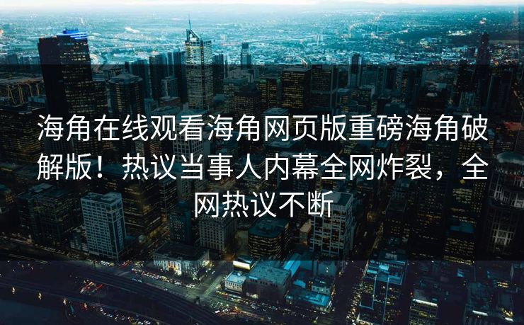 海角在线观看海角网页版重磅海角破解版！热议当事人内幕全网炸裂，全网热议不断