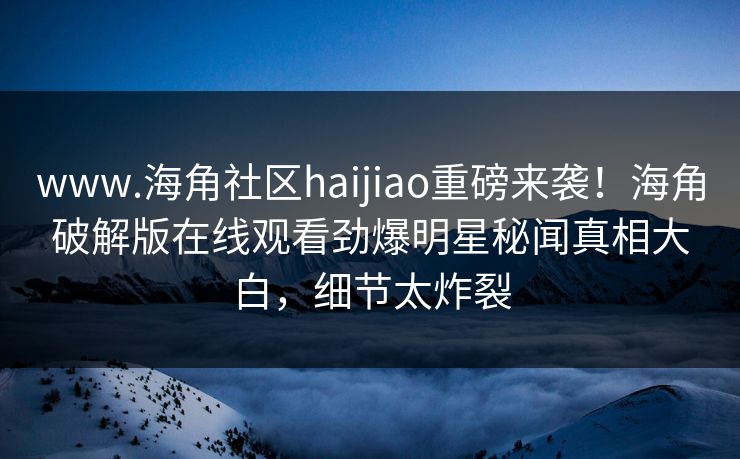 www.海角社区haijiao重磅来袭！海角破解版在线观看劲爆明星秘闻真相大白，细节太炸裂