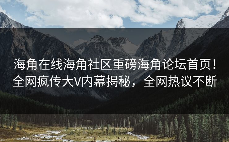 海角在线海角社区重磅海角论坛首页！全网疯传大V内幕揭秘，全网热议不断
