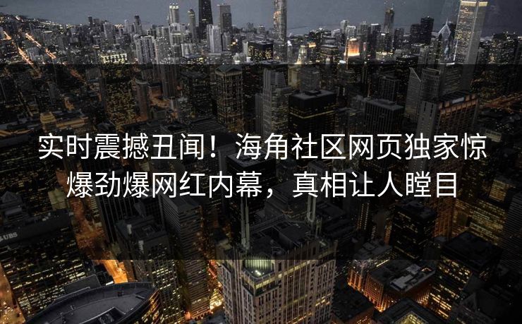 实时震撼丑闻！海角社区网页独家惊爆劲爆网红内幕，真相让人瞠目