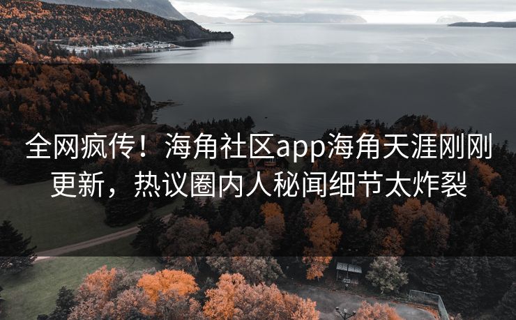 全网疯传！海角社区app海角天涯刚刚更新，热议圈内人秘闻细节太炸裂
