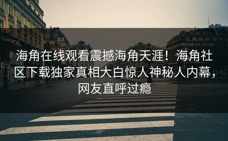 海角在线观看震撼海角天涯！海角社区下载独家真相大白惊人神秘人内幕，网友直呼过瘾
