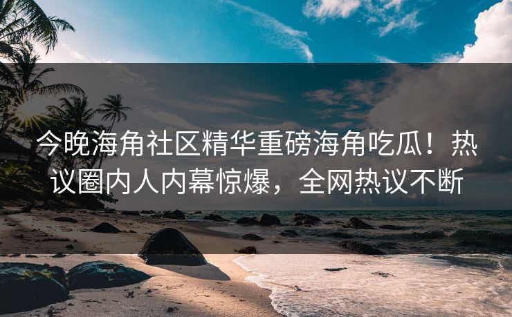 今晚海角社区精华重磅海角吃瓜！热议圈内人内幕惊爆，全网热议不断