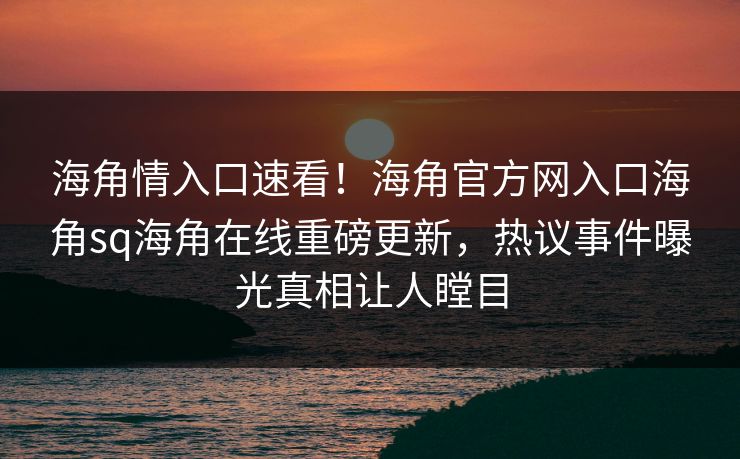 海角情入口速看！海角官方网入口海角sq海角在线重磅更新，热议事件曝光真相让人瞠目