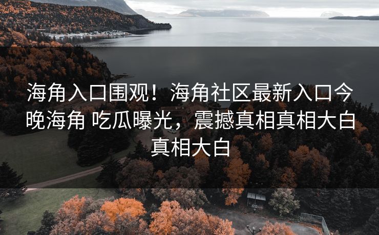 海角入口围观！海角社区最新入口今晚海角 吃瓜曝光，震撼真相真相大白真相大白
