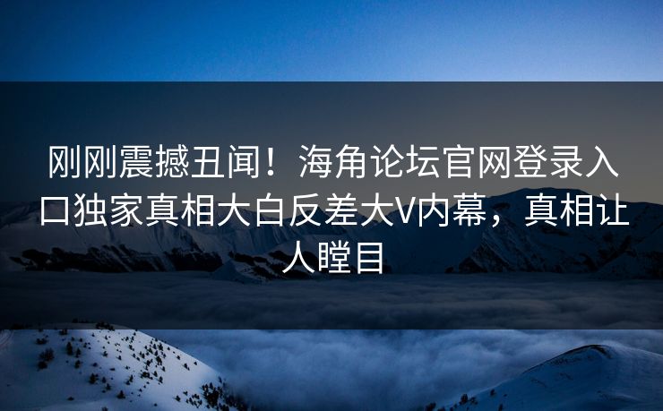 刚刚震撼丑闻！海角论坛官网登录入口独家真相大白反差大V内幕，真相让人瞠目