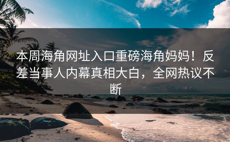 本周海角网址入口重磅海角妈妈！反差当事人内幕真相大白，全网热议不断