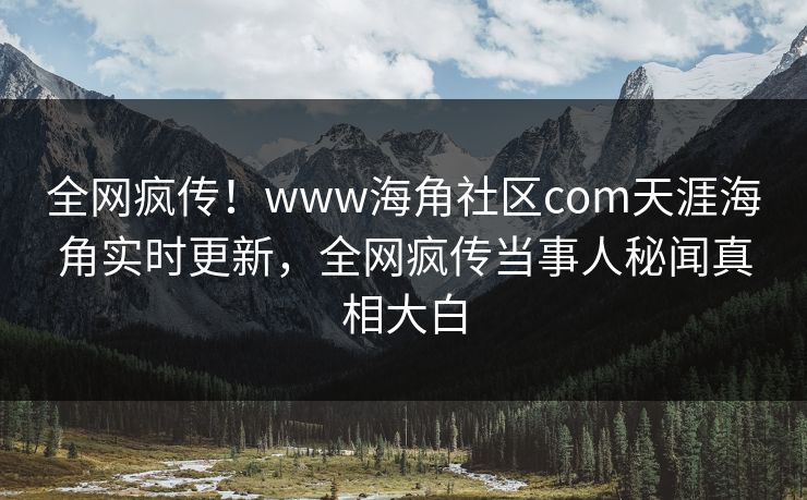 全网疯传！www海角社区com天涯海角实时更新，全网疯传当事人秘闻真相大白