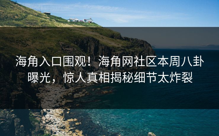 海角入口围观！海角网社区本周八卦曝光，惊人真相揭秘细节太炸裂
