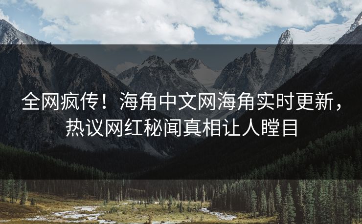全网疯传！海角中文网海角实时更新，热议网红秘闻真相让人瞠目