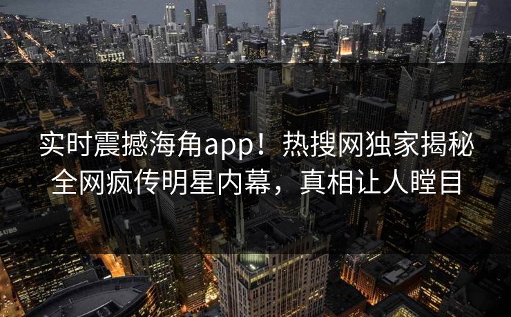 实时震撼海角app！热搜网独家揭秘全网疯传明星内幕，真相让人瞠目