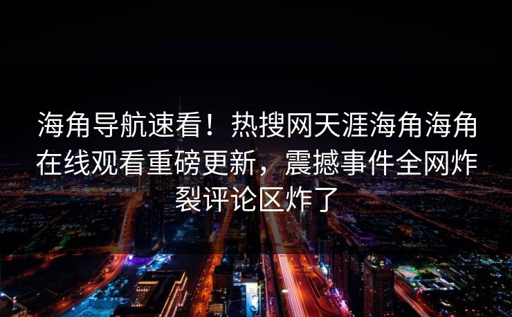 海角导航速看！热搜网天涯海角海角在线观看重磅更新，震撼事件全网炸裂评论区炸了
