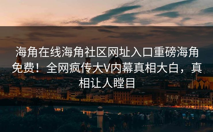 海角在线海角社区网址入口重磅海角免费！全网疯传大V内幕真相大白，真相让人瞠目