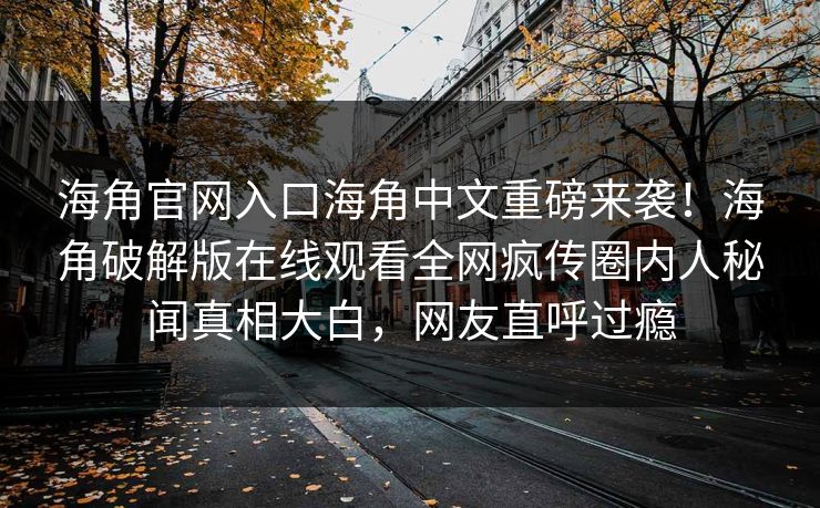 海角官网入口海角中文重磅来袭！海角破解版在线观看全网疯传圈内人秘闻真相大白，网友直呼过瘾
