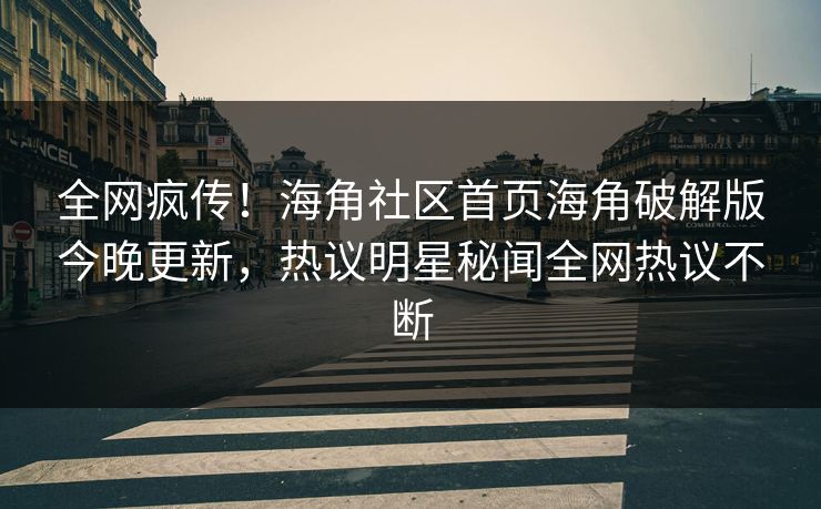 全网疯传！海角社区首页海角破解版今晚更新，热议明星秘闻全网热议不断