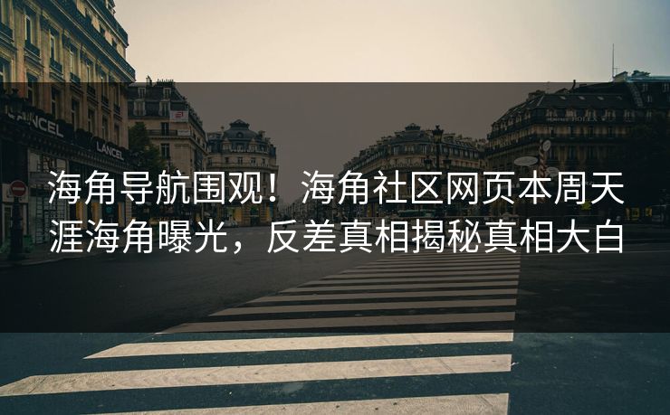 海角导航围观！海角社区网页本周天涯海角曝光，反差真相揭秘真相大白