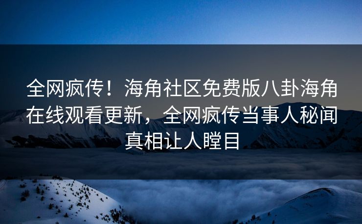 全网疯传！海角社区免费版八卦海角在线观看更新，全网疯传当事人秘闻真相让人瞠目